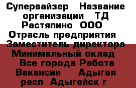 Супервайзер › Название организации ­ ТД Растяпино, ООО › Отрасль предприятия ­ Заместитель директора › Минимальный оклад ­ 1 - Все города Работа » Вакансии   . Адыгея респ.,Адыгейск г.